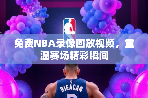 免费NBA录像回放视频，重温赛场精彩瞬间