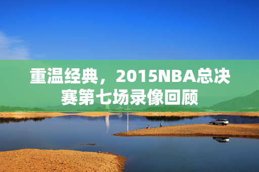 重温经典，2015NBA总决赛第七场录像回顾