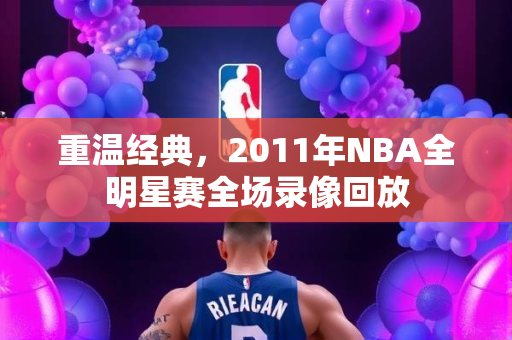 重温经典，2011年NBA全明星赛全场录像回放