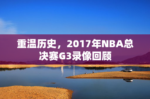 重温历史，2017年NBA总决赛G3录像回顾