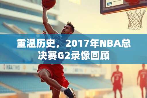 重温历史，2017年NBA总决赛G2录像回顾
