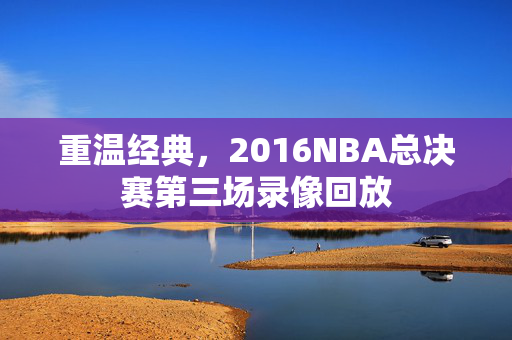 重温经典，2016NBA总决赛第三场录像回放
