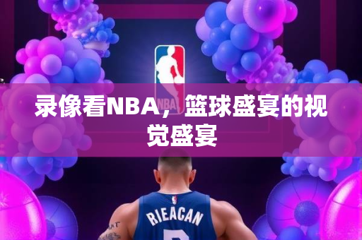 录像看NBA，篮球盛宴的视觉盛宴