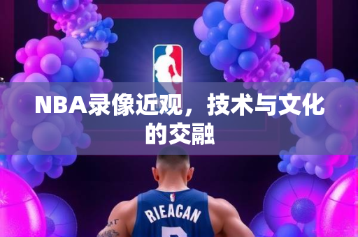 NBA录像近观，技术与文化的交融