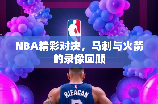 NBA精彩对决，马刺与火箭的录像回顾