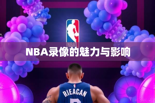 NBA录像的魅力与影响