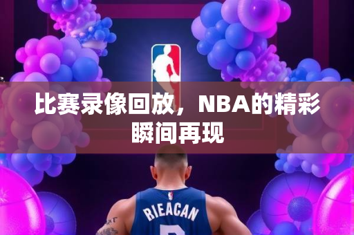 比赛录像回放，NBA的精彩瞬间再现