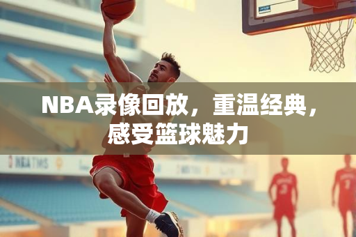 NBA录像回放，重温经典，感受篮球魅力