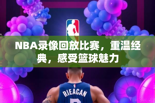 NBA录像回放比赛，重温经典，感受篮球魅力