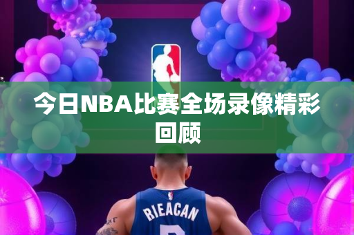 今日NBA比赛全场录像精彩回顾