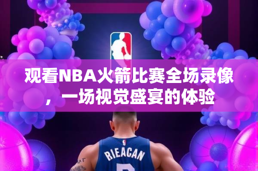 观看NBA火箭比赛全场录像，一场视觉盛宴的体验
