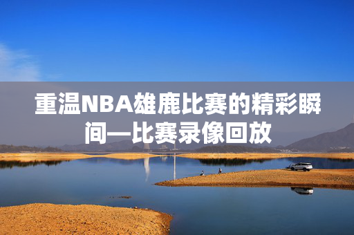 重温NBA雄鹿比赛的精彩瞬间—比赛录像回放