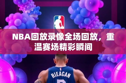NBA回放录像全场回放，重温赛场精彩瞬间