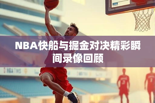 NBA快船与掘金对决精彩瞬间录像回顾