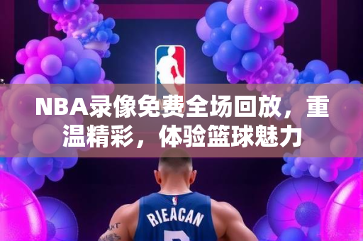 NBA录像免费全场回放，重温精彩，体验篮球魅力