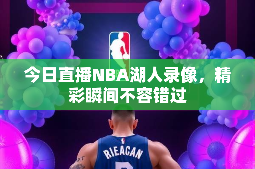 今日直播NBA湖人录像，精彩瞬间不容错过
