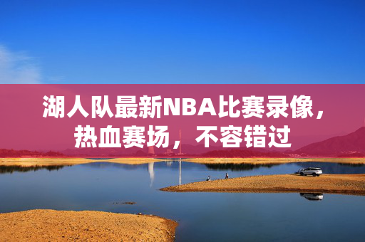 湖人队最新NBA比赛录像，热血赛场，不容错过
