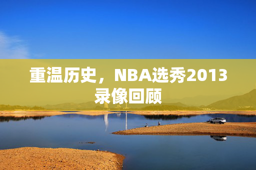 重温历史，NBA选秀2013录像回顾