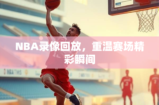 NBA录像回放，重温赛场精彩瞬间