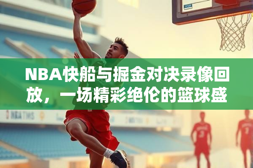 NBA快船与掘金对决录像回放，一场精彩绝伦的篮球盛宴