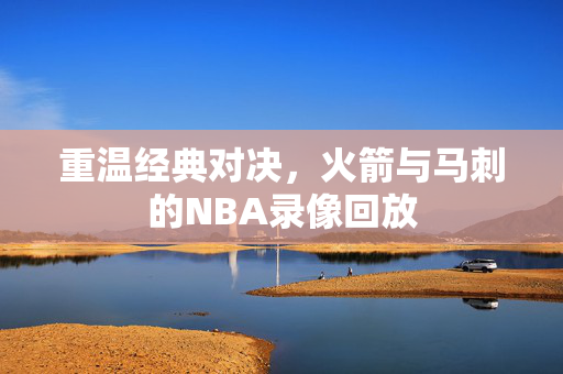 重温经典对决，火箭与马刺的NBA录像回放