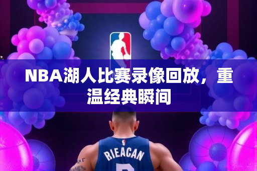 NBA湖人比赛录像回放，重温经典瞬间