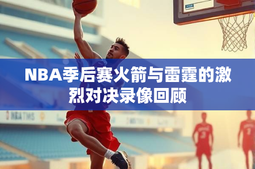 NBA季后赛火箭与雷霆的激烈对决录像回顾