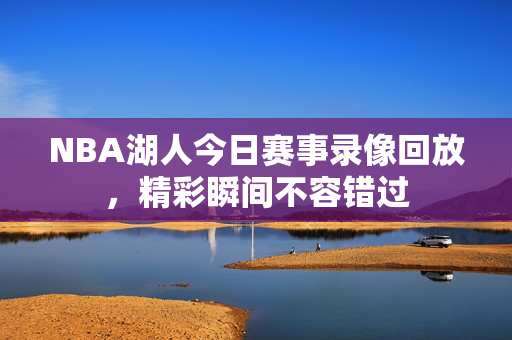 NBA湖人今日赛事录像回放，精彩瞬间不容错过