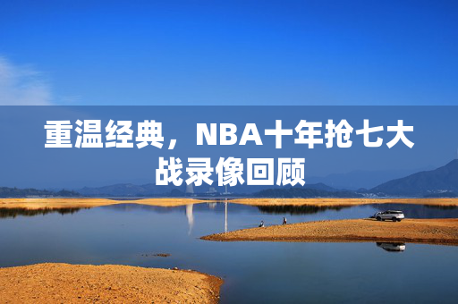 重温经典，NBA十年抢七大战录像回顾
