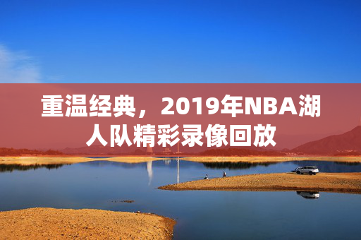 重温经典，2019年NBA湖人队精彩录像回放