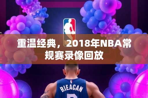 重温经典，2018年NBA常规赛录像回放