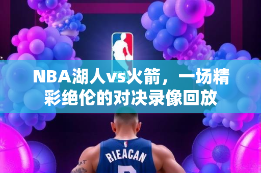 NBA湖人vs火箭，一场精彩绝伦的对决录像回放