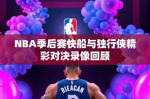 NBA季后赛快船与独行侠精彩对决录像回顾