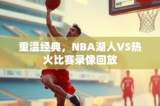 重温经典，NBA湖人VS热火比赛录像回放