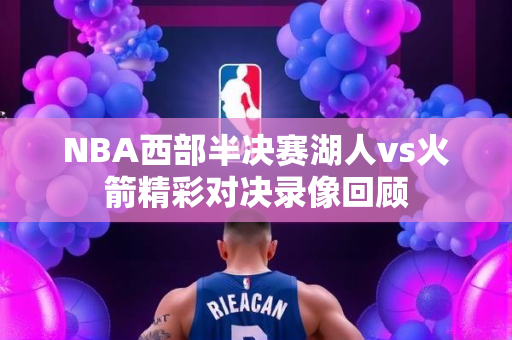 NBA西部半决赛湖人vs火箭精彩对决录像回顾