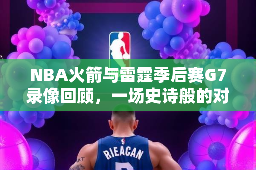 NBA火箭与雷霆季后赛G7录像回顾，一场史诗般的对决