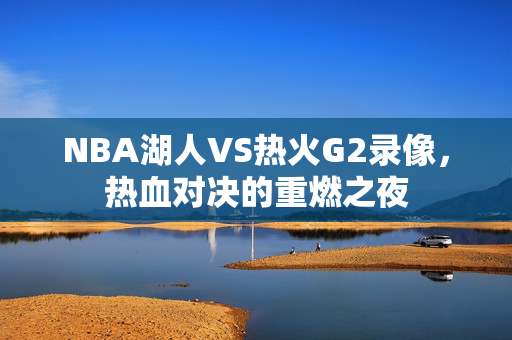 NBA湖人VS热火G2录像，热血对决的重燃之夜