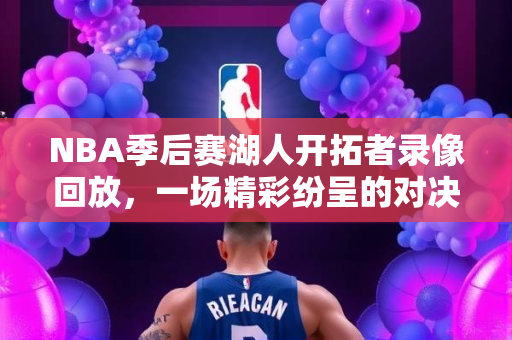 NBA季后赛湖人开拓者录像回放，一场精彩纷呈的对决