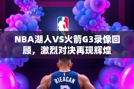 NBA湖人VS火箭G3录像回顾，激烈对决再现辉煌