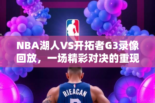 NBA湖人VS开拓者G3录像回放，一场精彩对决的重现
