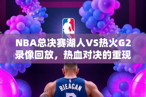 NBA总决赛湖人VS热火G2录像回放，热血对决的重现