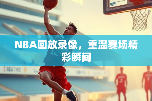 NBA回放录像，重温赛场精彩瞬间