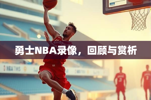勇士NBA录像，回顾与赏析