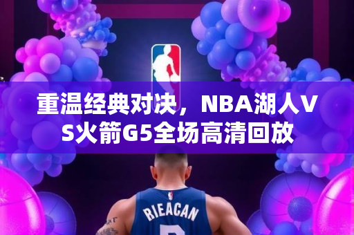 重温经典对决，NBA湖人VS火箭G5全场高清回放