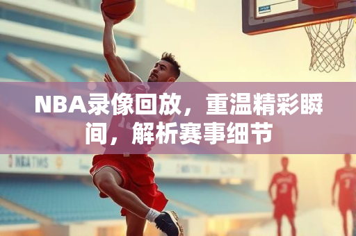 NBA录像回放，重温精彩瞬间，解析赛事细节
