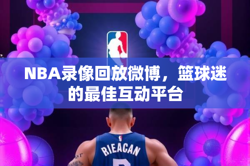 NBA录像回放微博，篮球迷的最佳互动平台