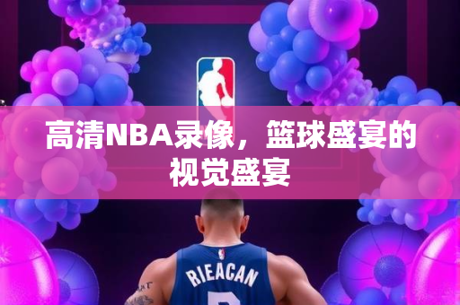 高清NBA录像，篮球盛宴的视觉盛宴