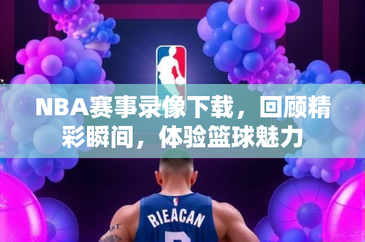 NBA赛事录像下载，回顾精彩瞬间，体验篮球魅力