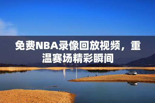 免费NBA录像回放视频，重温赛场精彩瞬间