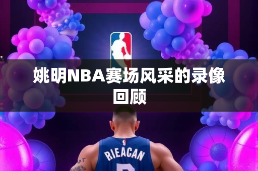 姚明NBA赛场风采的录像回顾